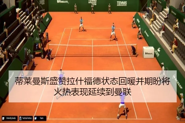 蒂莱曼斯盛赞拉什福德状态回暖并期盼将火热表现延续到曼联