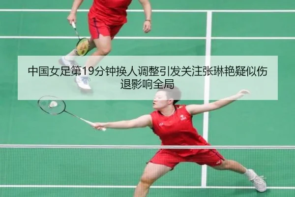 中国女足第19分钟换人调整引发关注张琳艳疑似伤退影响全局